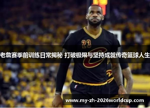 老詹赛季前训练日常揭秘 打破极限与坚持成就传奇篮球人生 老詹赛季前训练日常揭秘 打破极限与坚持成就传奇篮球人生