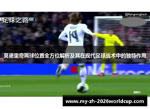 莫德里奇踢球位置全方位解析及其在现代足球战术中的独特作用