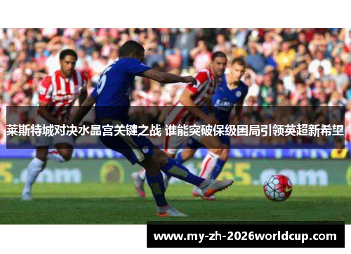 莱斯特城对决水晶宫关键之战 谁能突破保级困局引领英超新希望