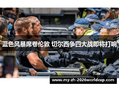 蓝色风暴席卷伦敦 切尔西争四大战即将打响 蓝色风暴席卷伦敦 切尔西争四大战即将打响