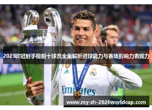 2023欧冠射手榜前十球员全面解析进球能力与赛场影响力表现力 2023欧冠射手榜前十球员全面解析进球能力与赛场影响力表现力