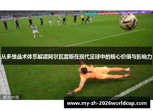 从多维战术体系解读阿尔瓦雷斯在现代足球中的核心价值与影响力