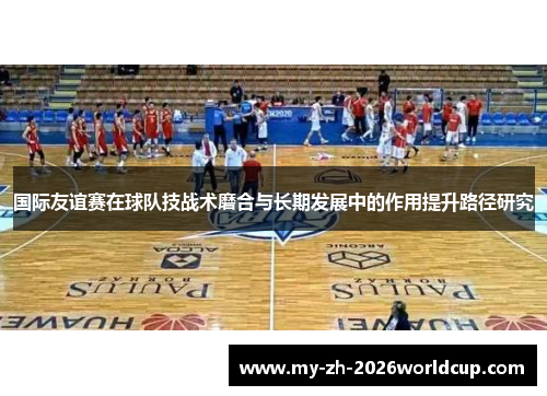 国际友谊赛在球队技战术磨合与长期发展中的作用提升路径研究 国际友谊赛在球队技战术磨合与长期发展中的作用提升路径研究