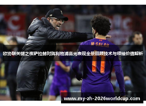 欧协联关键之夜萨拉赫对阵利物浦高光表现全景回顾技术与领袖价值解析 欧协联关键之夜萨拉赫对阵利物浦高光表现全景回顾技术与领袖价值解析