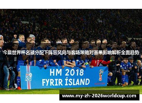 今晨世界杯名额分配下阵容风向与客场策略对赛果影响解析全面趋势 今晨世界杯名额分配下阵容风向与客场策略对赛果影响解析全面趋势