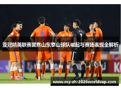 亚冠精英联赛聚焦山东泰山球队崛起与赛场表现全解析