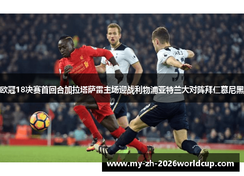 欧冠18决赛首回合加拉塔萨雷主场迎战利物浦亚特兰大对阵拜仁慕尼黑
