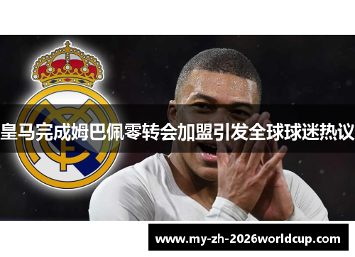 皇马完成姆巴佩零转会加盟引发全球球迷热议 皇马完成姆巴佩零转会加盟引发全球球迷热议