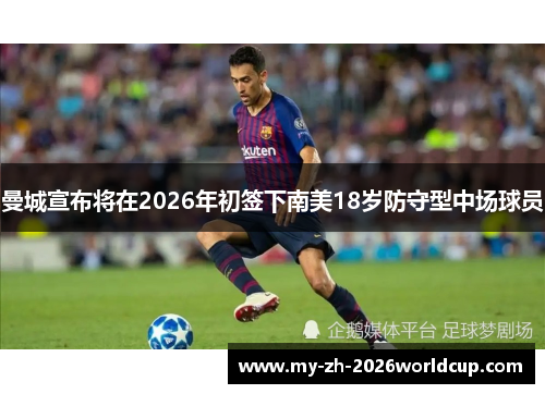 曼城宣布将在2026年初签下南美18岁防守型中场球员 曼城宣布将在2026年初签下南美18岁防守型中场球员