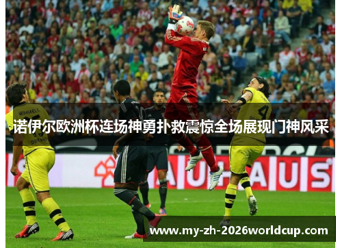 诺伊尔欧洲杯连场神勇扑救震惊全场展现门神风采 诺伊尔欧洲杯连场神勇扑救震惊全场展现门神风采