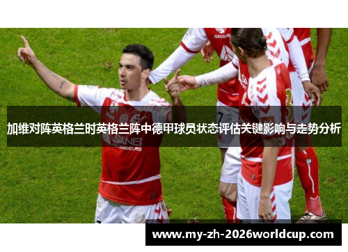 加维对阵英格兰时英格兰阵中德甲球员状态评估关键影响与走势分析