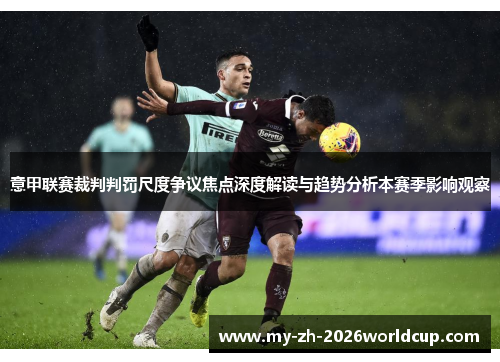 意甲联赛裁判判罚尺度争议焦点深度解读与趋势分析本赛季影响观察