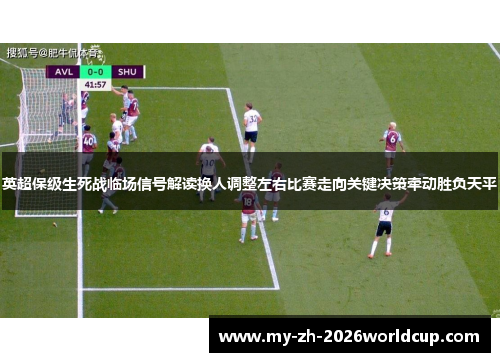 英超保级生死战临场信号解读换人调整左右比赛走向关键决策牵动胜负天平 英超保级生死战临场信号解读换人调整左右比赛走向关键决策牵动胜负天平