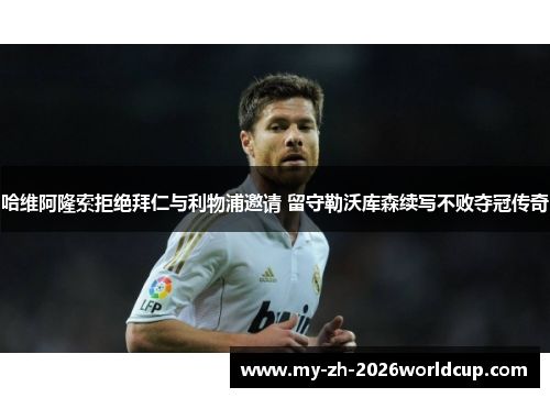 哈维阿隆索拒绝拜仁与利物浦邀请 留守勒沃库森续写不败夺冠传奇
