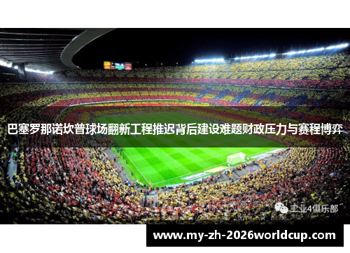 巴塞罗那诺坎普球场翻新工程推迟背后建设难题财政压力与赛程博弈 巴塞罗那诺坎普球场翻新工程推迟背后建设难题财政压力与赛程博弈