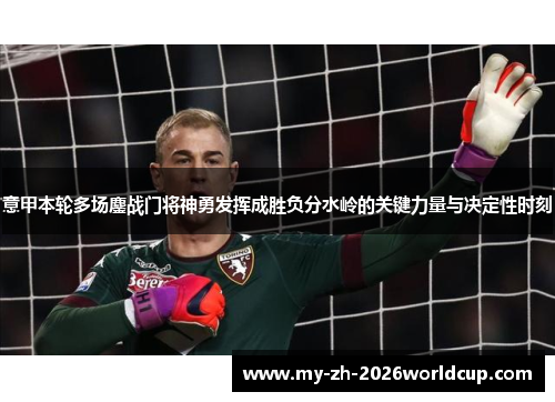 意甲本轮多场鏖战门将神勇发挥成胜负分水岭的关键力量与决定性时刻