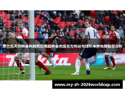 索兰克天价转会热刺震动英超转会市场各方热议与球队未来布局前景分析